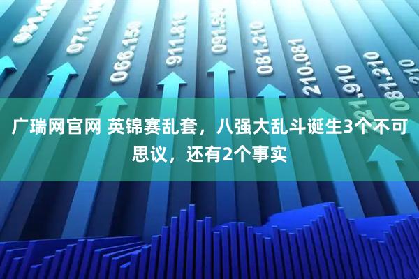广瑞网官网 英锦赛乱套，八强大乱斗诞生3个不可思议，还有2个事实