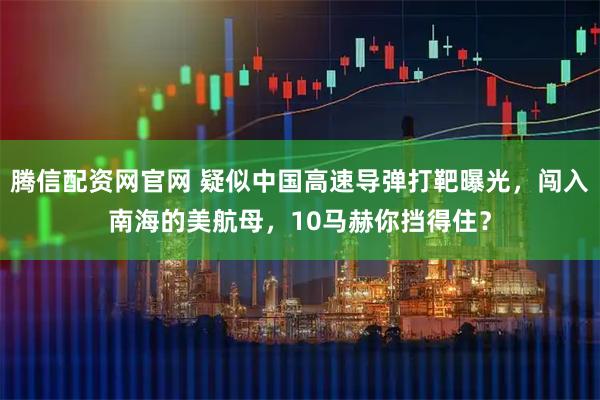 腾信配资网官网 疑似中国高速导弹打靶曝光，闯入南海的美航母，10马赫你挡得住？