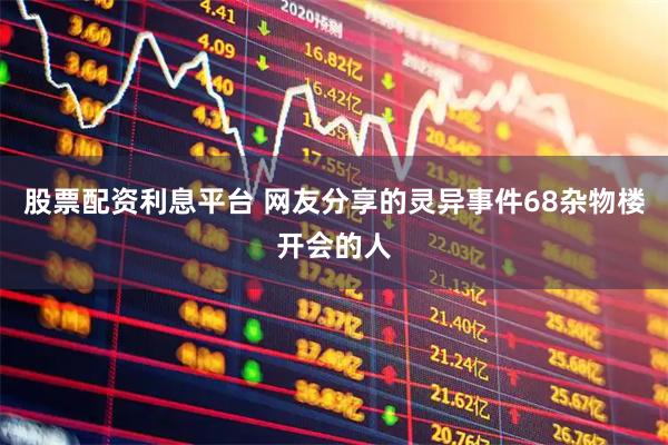股票配资利息平台 网友分享的灵异事件68杂物楼开会的人