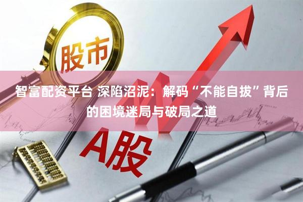 智富配资平台 深陷沼泥：解码“不能自拔”背后的困境迷局与破局之道