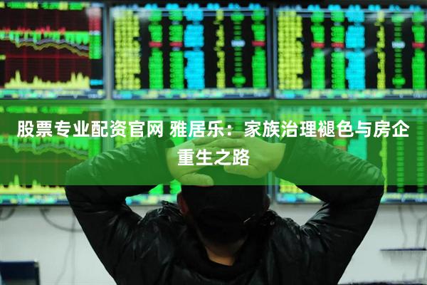股票专业配资官网 雅居乐：家族治理褪色与房企重生之路