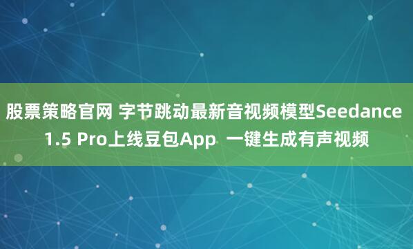 股票策略官网 字节跳动最新音视频模型Seedance 1.5 Pro上线豆包App  一键生成有声视频