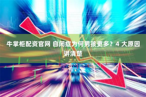 牛掌柜配资官网 自闭症为何男孩更多？4 大原因讲清楚