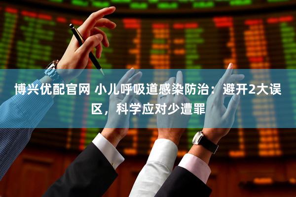 博兴优配官网 小儿呼吸道感染防治：避开2大误区，科学应对少遭罪