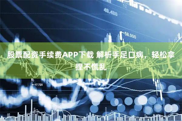 股票配资手续费APP下载 解析手足口病，轻松拿捏不慌乱