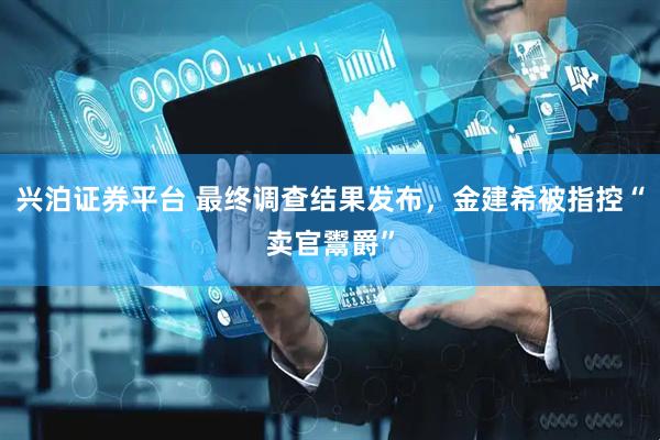 兴泊证券平台 最终调查结果发布，金建希被指控“卖官鬻爵”