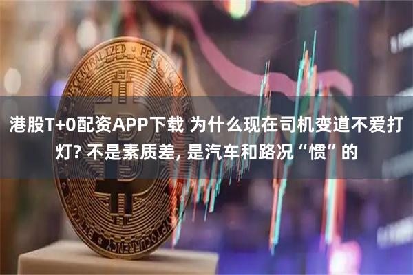 港股T+0配资APP下载 为什么现在司机变道不爱打灯? 不是素质差, 是汽车和路况“惯”的