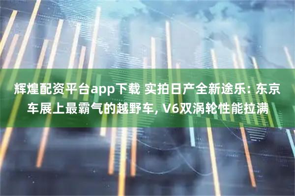 辉煌配资平台app下载 实拍日产全新途乐: 东京车展上最霸气的越野车, V6双涡轮性能拉满