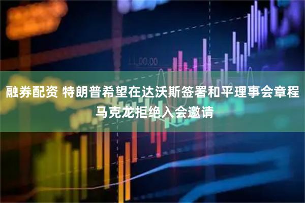 融券配资 特朗普希望在达沃斯签署和平理事会章程 马克龙拒绝入会邀请