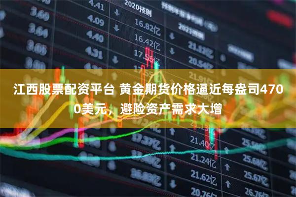 江西股票配资平台 黄金期货价格逼近每盎司4700美元，避险资产需求大增