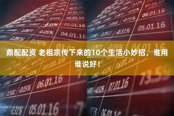鼎配配资 老祖宗传下来的10个生活小妙招，谁用谁说好！