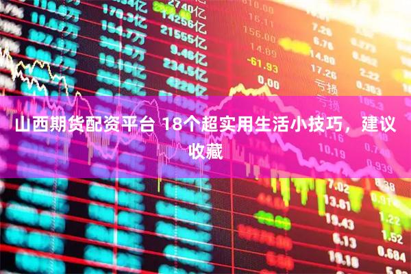 山西期货配资平台 18个超实用生活小技巧，建议收藏