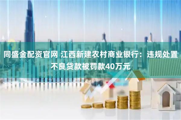 同盛金配资官网 江西新建农村商业银行：违规处置不良贷款被罚款40万元