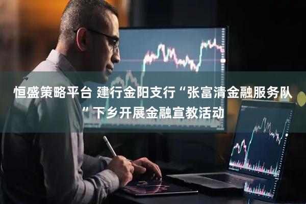恒盛策略平台 建行金阳支行“张富清金融服务队”下乡开展金融宣教活动