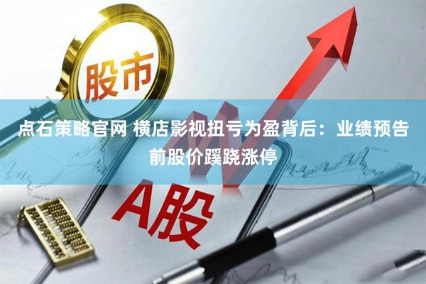 点石策略官网 横店影视扭亏为盈背后：业绩预告前股价蹊跷涨停
