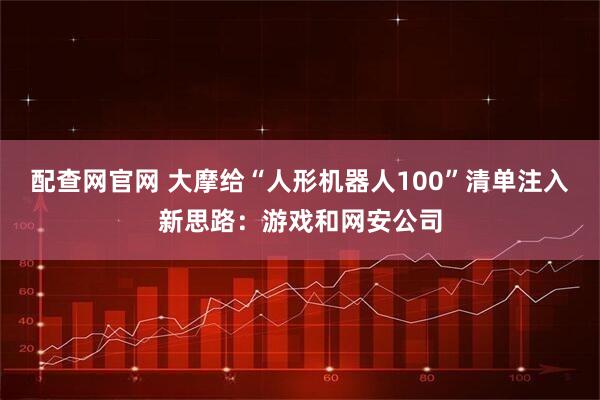 配查网官网 大摩给“人形机器人100”清单注入新思路：游戏和网安公司