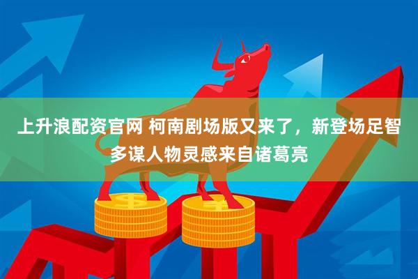 上升浪配资官网 柯南剧场版又来了，新登场足智多谋人物灵感来自诸葛亮