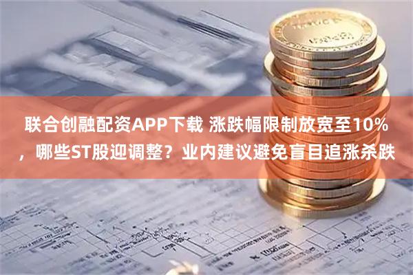 联合创融配资APP下载 涨跌幅限制放宽至10%，哪些ST股迎调整？业内建议避免盲目追涨杀跌