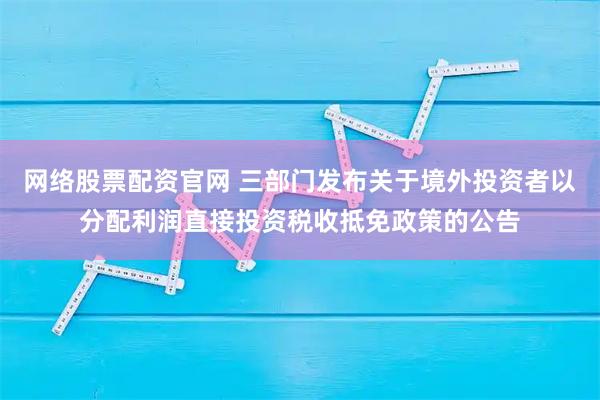 网络股票配资官网 三部门发布关于境外投资者以分配利润直接投资税收抵免政策的公告
