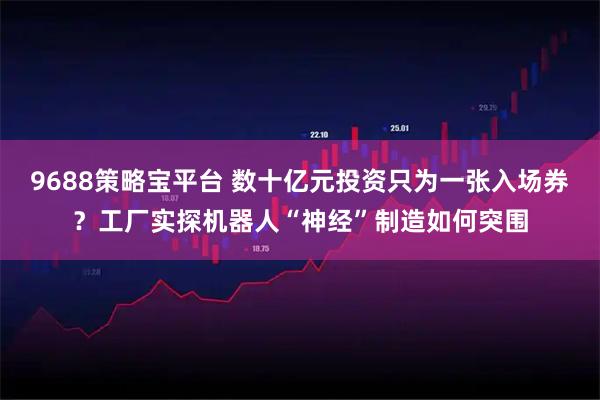 9688策略宝平台 数十亿元投资只为一张入场券？工厂实探机器人“神经”制造如何突围