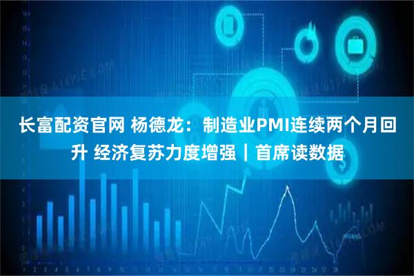 长富配资官网 杨德龙：制造业PMI连续两个月回升 经济复苏力度增强｜首席读数据