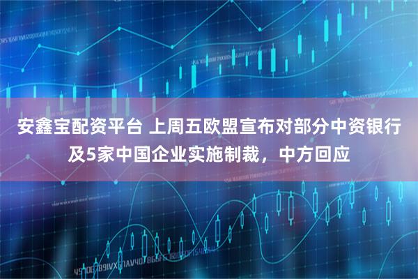 安鑫宝配资平台 上周五欧盟宣布对部分中资银行及5家中国企业实施制裁，中方回应