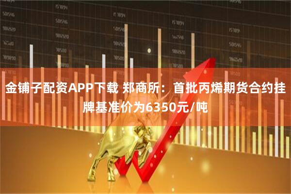 金铺子配资APP下载 郑商所：首批丙烯期货合约挂牌基准价为6350元/吨