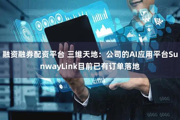 融资融券配资平台 三维天地：公司的AI应用平台SunwayLink目前已有订单落地