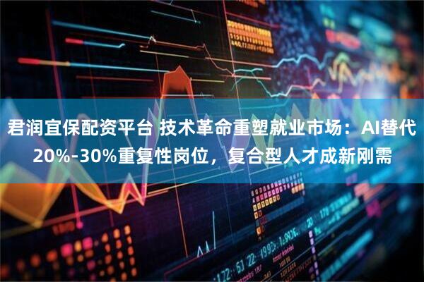 君润宜保配资平台 技术革命重塑就业市场：AI替代20%-30%重复性岗位，复合型人才成新刚需