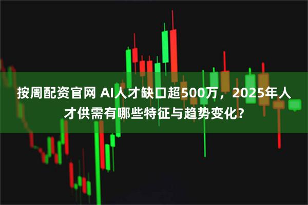 按周配资官网 AI人才缺口超500万，2025年人才供需有哪些特征与趋势变化？