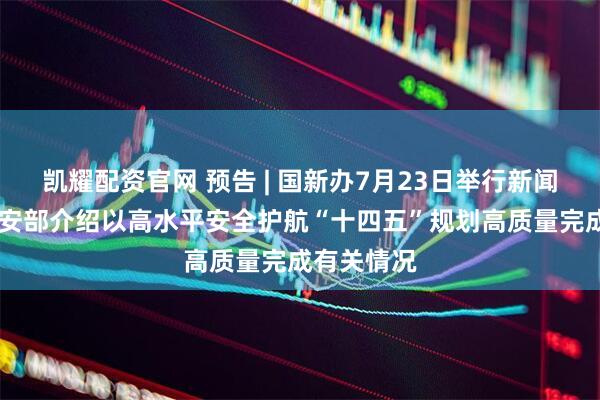 凯耀配资官网 预告 | 国新办7月23日举行新闻发布会 公安部介绍以高水平安全护航“十四五”规划高质量完成有关情况