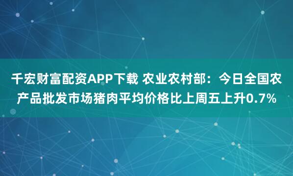 千宏财富配资APP下载 农业农村部：今日全国农产品批发市场猪肉平均价格比上周五上升0.7%