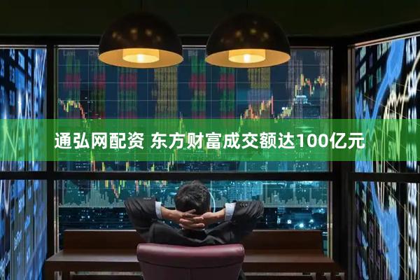 通弘网配资 东方财富成交额达100亿元