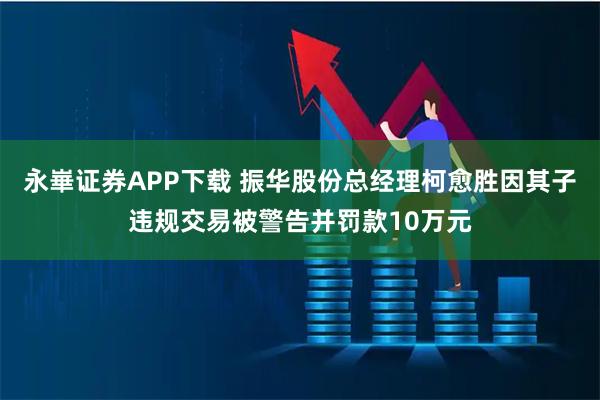 永崋证券APP下载 振华股份总经理柯愈胜因其子违规交易被警告并罚款10万元