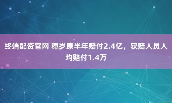 终端配资官网 穗岁康半年赔付2.4亿，获赔人员人均赔付1.4万