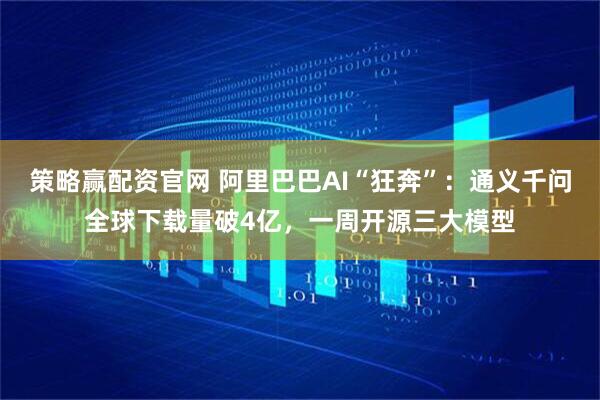 策略赢配资官网 阿里巴巴AI“狂奔”：通义千问全球下载量破4亿，一周开源三大模型