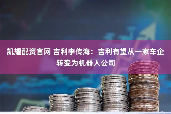 凯耀配资官网 吉利李传海：吉利有望从一家车企转变为机器人公司