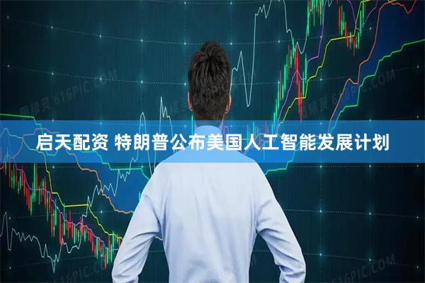 启天配资 特朗普公布美国人工智能发展计划