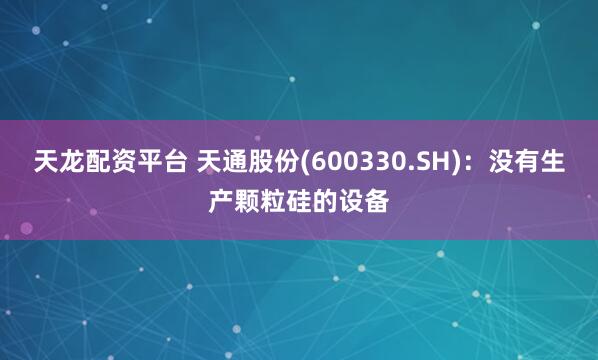 天龙配资平台 天通股份(600330.SH)：没有生产颗粒硅的设备
