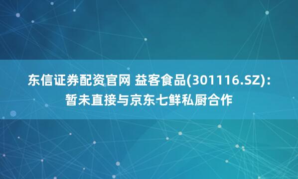 东信证券配资官网 益客食品(301116.SZ)：暂未直接与京东七鲜私厨合作
