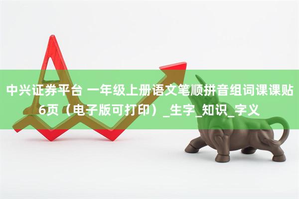 中兴证券平台 一年级上册语文笔顺拼音组词课课贴6页（电子版可打印）_生字_知识_字义