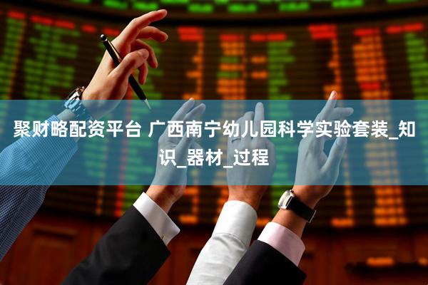 聚财略配资平台 广西南宁幼儿园科学实验套装_知识_器材_过程