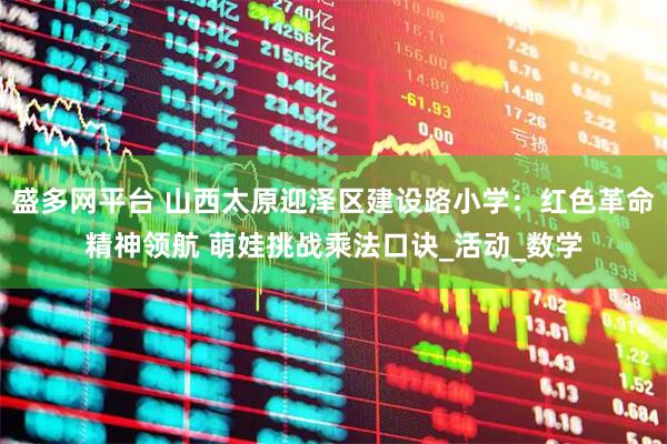 盛多网平台 山西太原迎泽区建设路小学：红色革命精神领航 萌娃挑战乘法口诀_活动_数学
