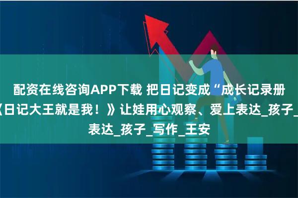 配资在线咨询APP下载 把日记变成“成长记录册”！我用《日记大王就是我！》让娃用心观察、爱上表达_孩子_写作_王安