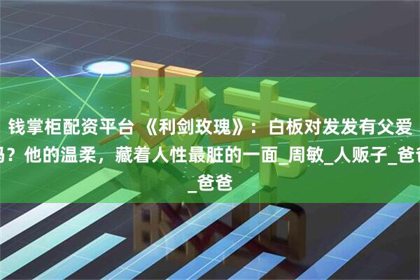 钱掌柜配资平台 《利剑玫瑰》：白板对发发有父爱吗？他的温柔，藏着人性最脏的一面_周敏_人贩子_爸爸