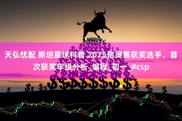 天弘忧配 斯坦星球科普 2025信奥赛获奖选手，首次获奖年级分析_编程_初一_#csp