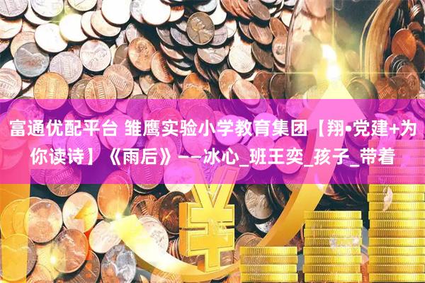 富通优配平台 雏鹰实验小学教育集团【翔•党建+为你读诗】《雨后》——冰心_班王奕_孩子_带着