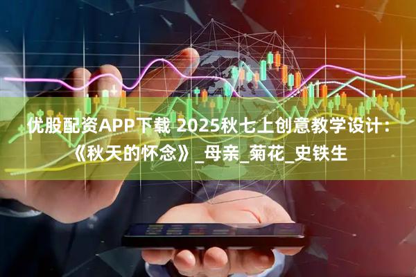 优股配资APP下载 2025秋七上创意教学设计：《秋天的怀念》_母亲_菊花_史铁生