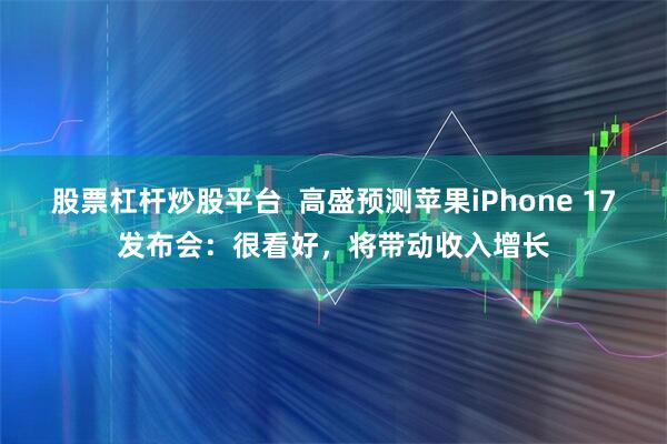 股票杠杆炒股平台  高盛预测苹果iPhone 17发布会：很看好，将带动收入增长