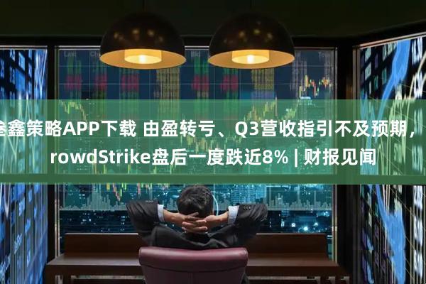 叁鑫策略APP下载 由盈转亏、Q3营收指引不及预期，CrowdStrike盘后一度跌近8% | 财报见闻